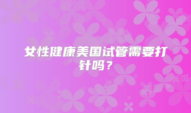 女性健康美国试管需要打针吗?