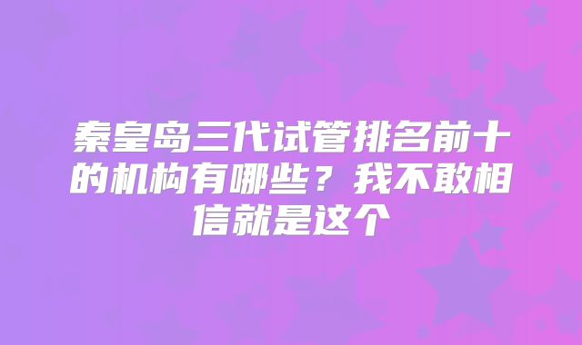 秦皇岛三代试管排名前十的机构有哪些?我不敢相信就是这个