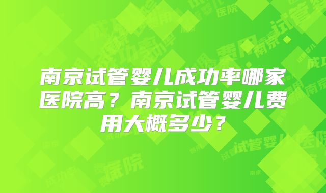 南京试管婴儿成功率哪家医院高?南京试管婴儿费用大概多少?