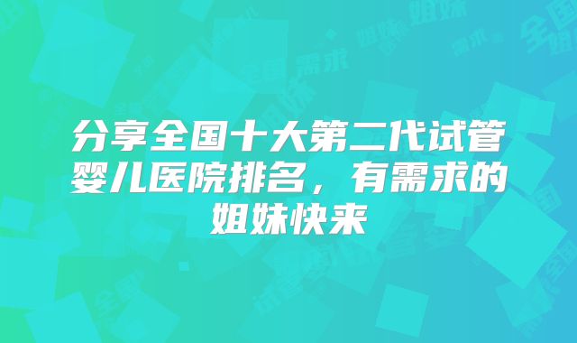 分享全国十大第二代试管婴儿医院排名,有需求的姐妹快来