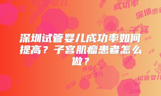 深圳试管婴儿成功率如何提高?子宫肌瘤患者怎么做?