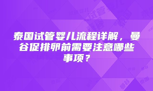 泰国试管婴儿流程详解,曼谷促排卵前需要注意哪些事项?