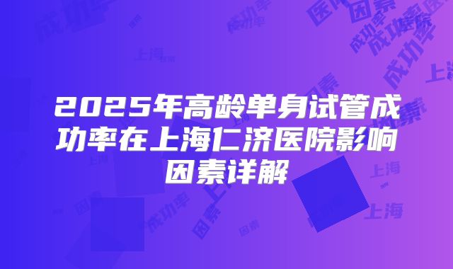2025年高龄单身试管成功率在上海仁济医院影响因素详解