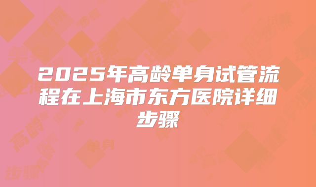2025年高龄单身试管流程在上海市东方医院详细步骤