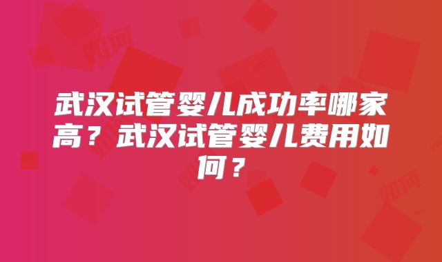 武汉试管婴儿成功率哪家高?武汉试管婴儿费用如何?