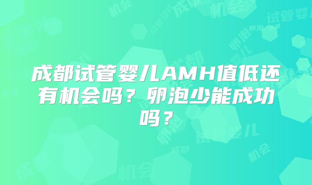 成都试管婴儿AMH值低还有机会吗？卵泡少能成功吗？