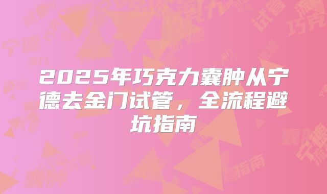 2025年巧克力囊肿从宁德去金门试管,全流程避坑指南