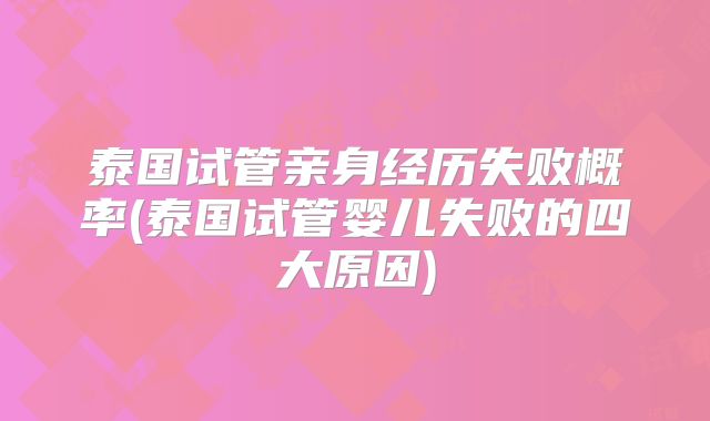 泰国试管亲身经历失败概率(泰国试管婴儿失败的四大原因)