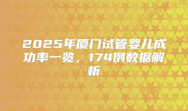 2025年厦门试管婴儿成功率一览,174例数据解析