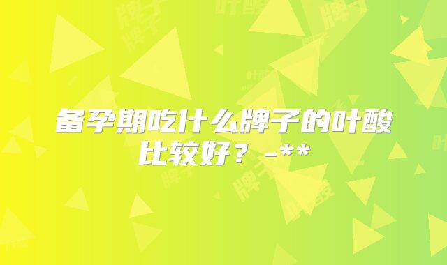 备孕期吃什么牌子的叶酸比较好?-**