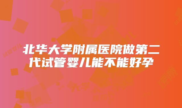 北华大学附属医院做第二代试管婴儿能不能好孕