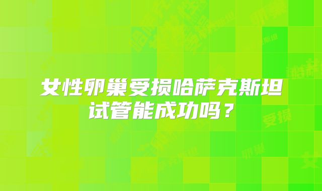 女性卵巢受损哈萨克斯坦试管能成功吗?