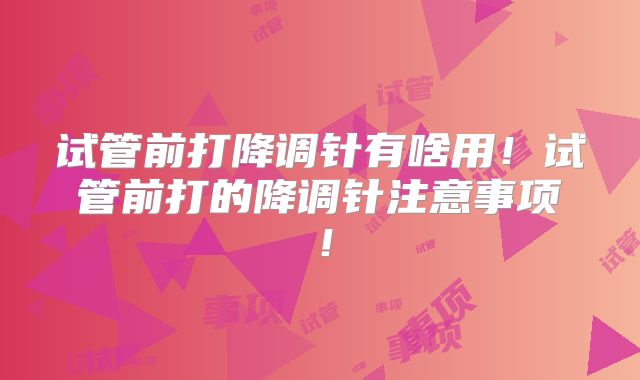 试管前打降调针有啥用!试管前打的降调针注意事项!