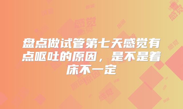 盘点做试管第七天感觉有点呕吐的原因,是不是着床不一定