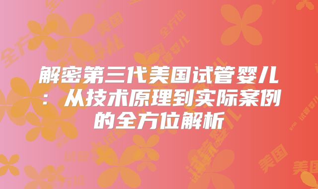 解密第三代美国试管婴儿：从技术原理到实际案例的全方位解析