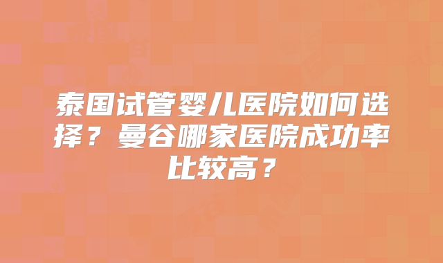 泰国试管婴儿医院如何选择?曼谷哪家医院成功率比较高?