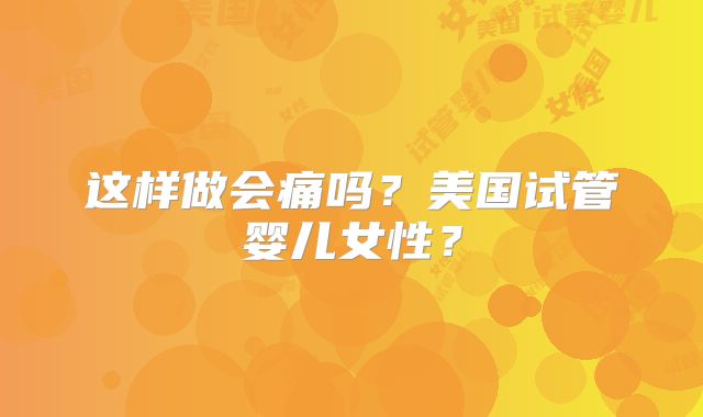 这样做会痛吗?美国试管婴儿女性?