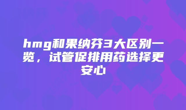 hmg和果纳芬3大区别一览,试管促排用药选择更安心
