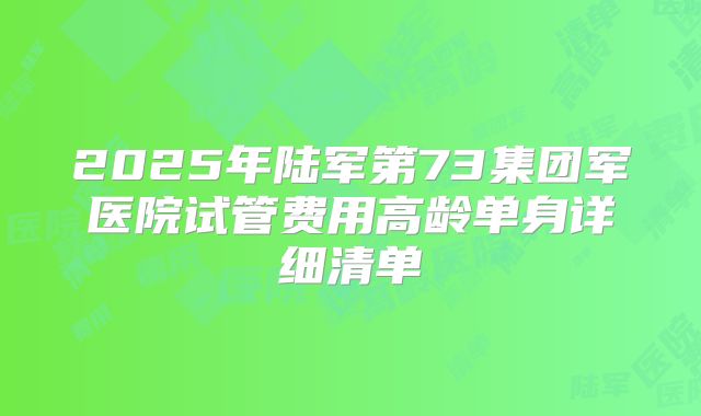 2025年陆军第73集团军医院试管费用高龄单身详细清单