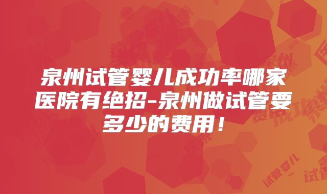 泉州试管婴儿成功率哪家医院有绝招-泉州做试管要多少的费用！