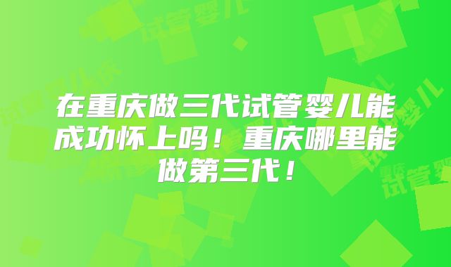 在重庆做三代试管婴儿能成功怀上吗!重庆哪里能做第三代!
