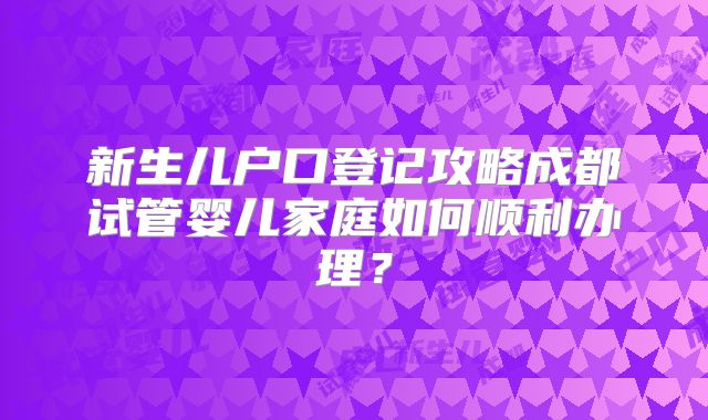 新生儿户口登记攻略成都试管婴儿家庭如何顺利办理？