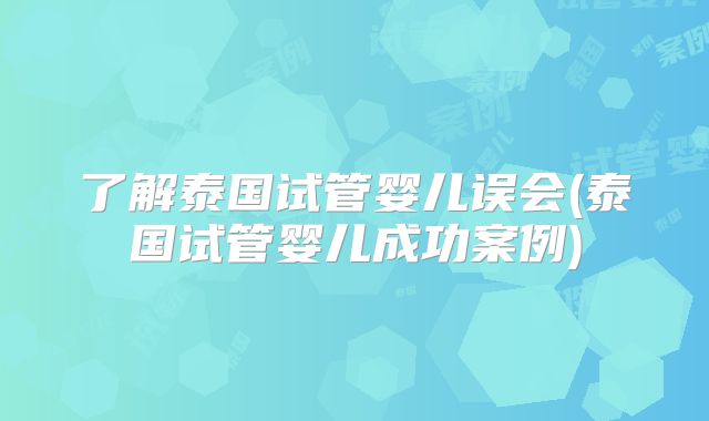 了解泰国试管婴儿误会(泰国试管婴儿成功案例)