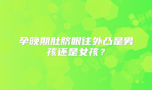 孕晚期肚脐眼往外凸是男孩还是女孩？