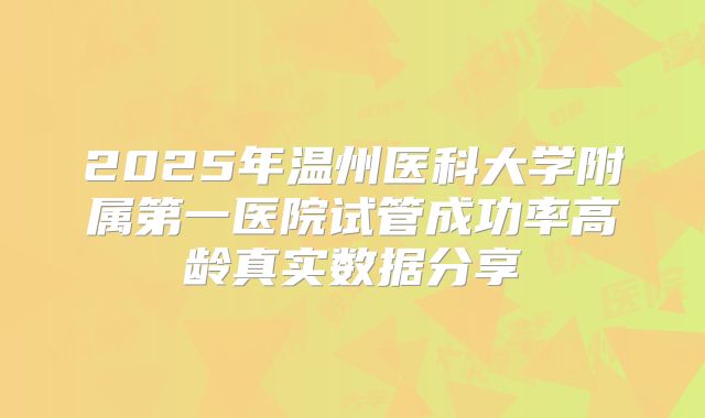 2025年温州医科大学附属第一医院试管成功率高龄真实数据分享