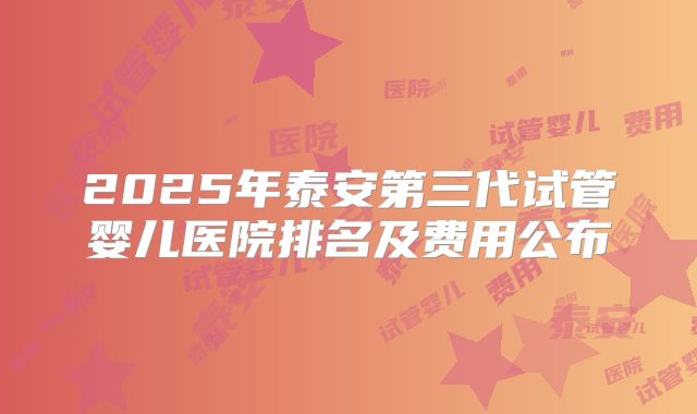 2025年泰安第三代试管婴儿医院排名及费用公布