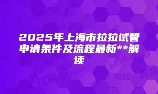 2025年上海市拉拉试管申请条件及流程最新**解读