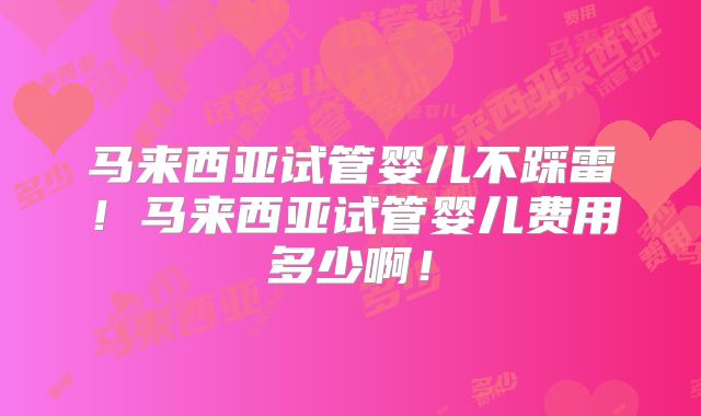 马来西亚试管婴儿不踩雷!马来西亚试管婴儿费用多少啊!