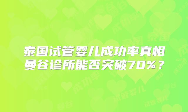 泰国试管婴儿成功率真相曼谷诊所能否突破70%?
