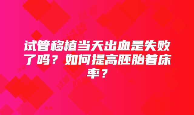 试管移植当天出血是失败了吗？如何提高胚胎着床率？