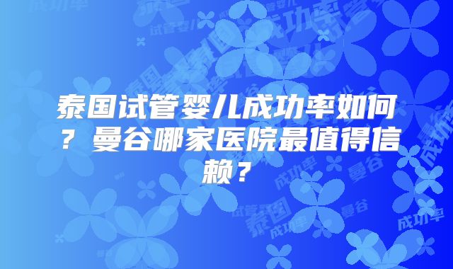 泰国试管婴儿成功率如何？曼谷哪家医院最值得信赖？