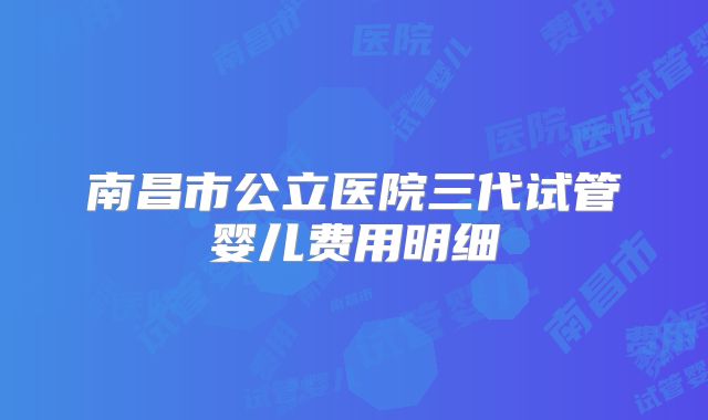 南昌市公立医院三代试管婴儿费用明细