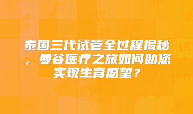 泰国三代试管全过程揭秘，曼谷医疗之旅如何助您实现生育愿望？