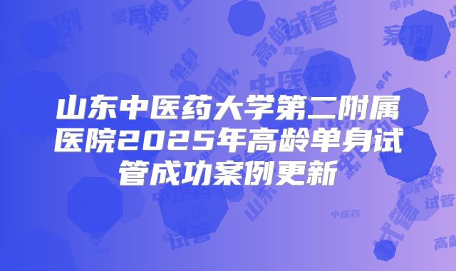 山东中医药大学第二附属医院2025年高龄单身试管成功案例更新