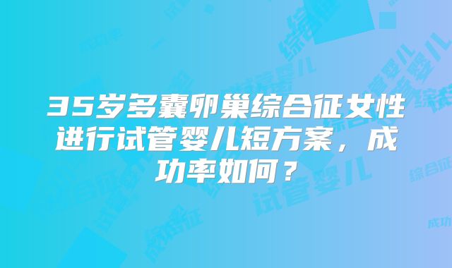 35岁多囊卵巢综合征女性进行试管婴儿短方案,成功率如何?