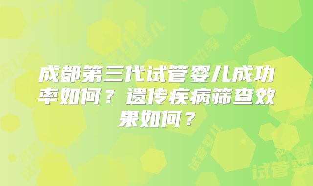 成都第三代试管婴儿成功率如何?遗传疾病筛查效果如何?