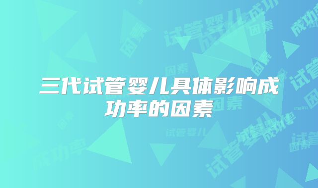 三代试管婴儿具体影响成功率的因素