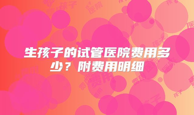 生孩子的试管医院费用多少?附费用明细