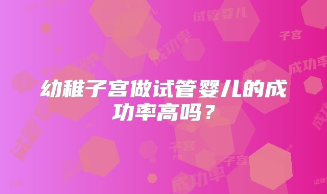 幼稚子宫做试管婴儿的成功率高吗?
