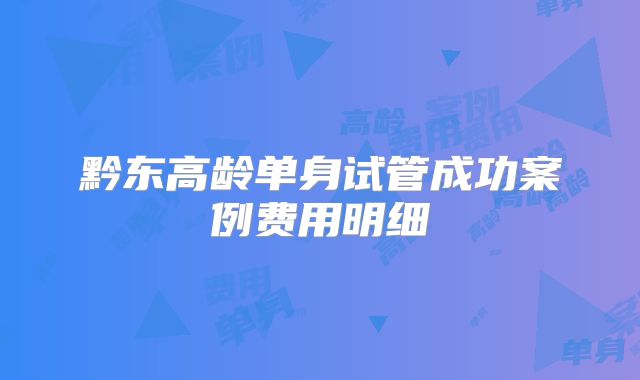 黔东高龄单身试管成功案例费用明细