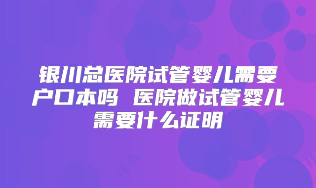 银川总医院试管婴儿需要户口本吗 医院做试管婴儿需要什么证明