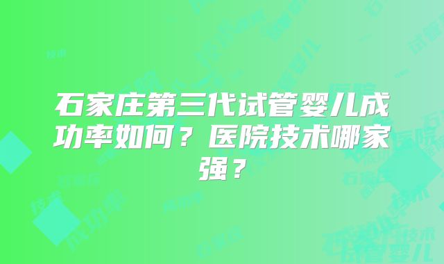 石家庄第三代试管婴儿成功率如何？医院技术哪家强？