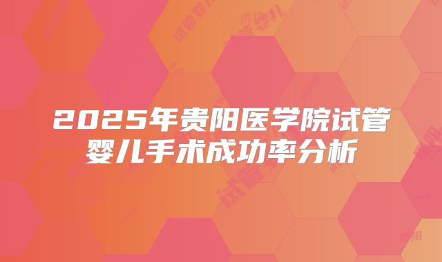 2025年贵阳医学院试管婴儿手术成功率分析