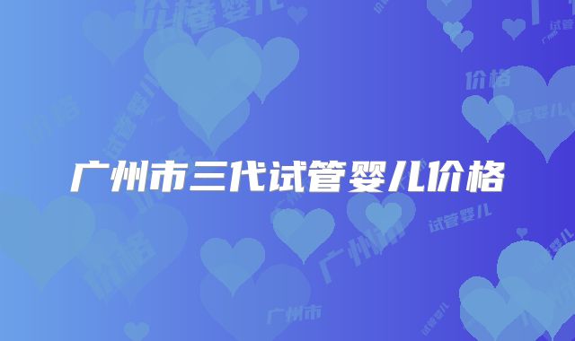 广州市三代试管婴儿价格