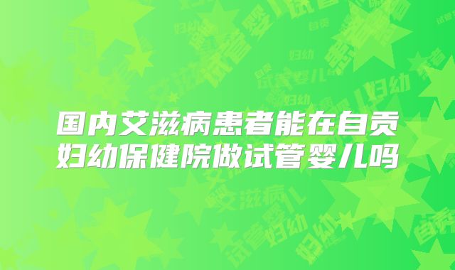国内艾滋病患者能在自贡妇幼保健院做试管婴儿吗