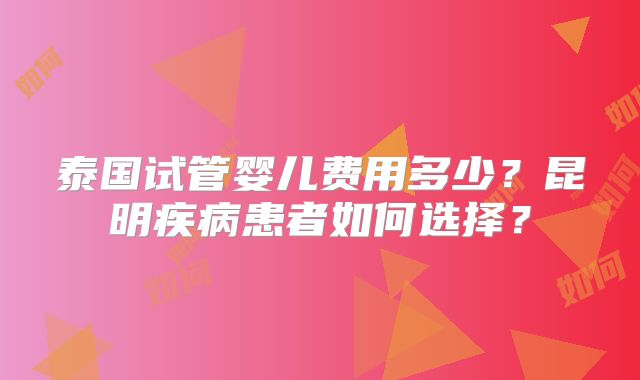 泰国试管婴儿费用多少?昆明疾病患者如何选择?